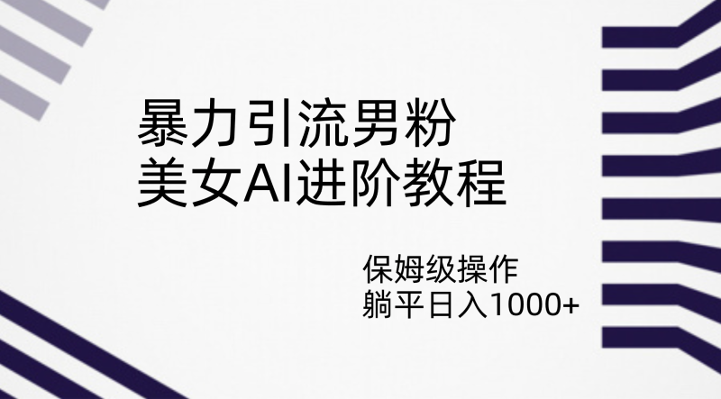 暴力引流男粉，美女AI进阶教程，保姆级操作，躺平日入1000+-天行资源库