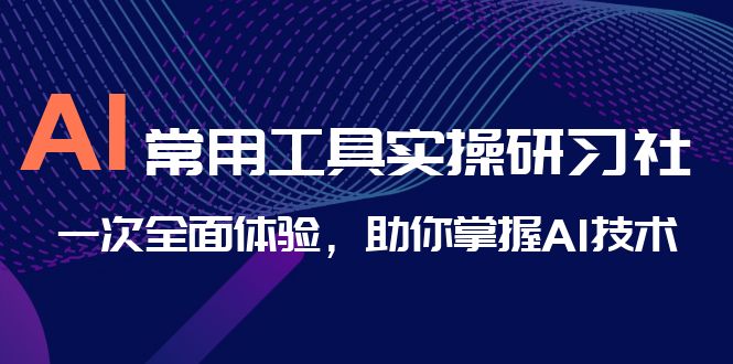 AI-常用工具实操研习社,一次全面体验,助你掌握AI技术-天行资源库