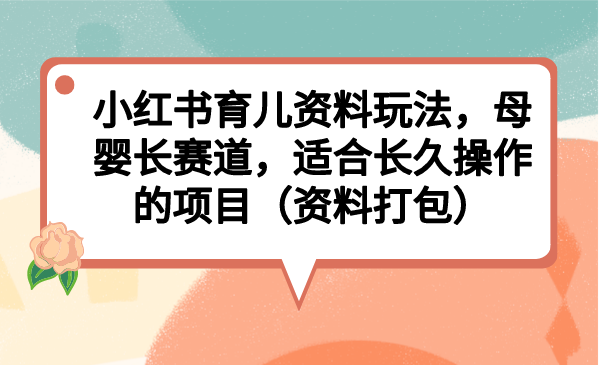 小红书育儿资料玩法,母婴长赛道,适合长久操作的项目(资料打包)-天行资源库