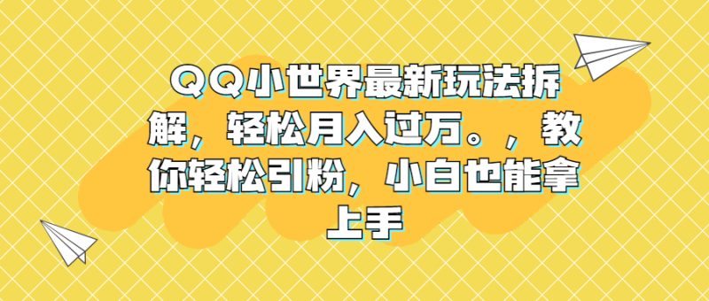 QQ小世界最新玩法拆解,轻松月入过万。教你轻松引粉,小白也能拿上手-天行资源库