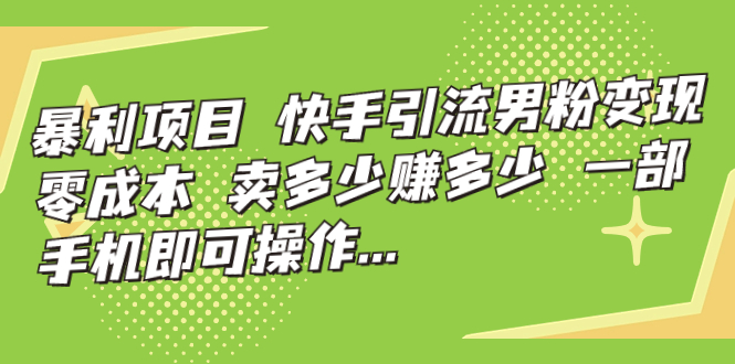 暴利项目,快手引流男粉变现,零成本,卖多少赚多少,一部手机即可操作…-天行资源库