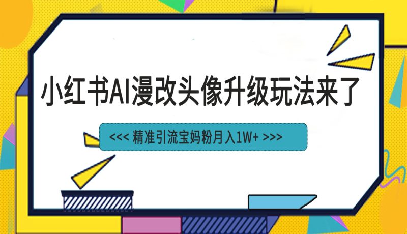小红书最新AI漫改头像项目,精准引流宝妈粉,月入1w+-天行资源库