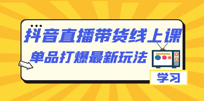 抖音·直播带货线上课,单品打爆最新玩法(12节课)-天行资源库