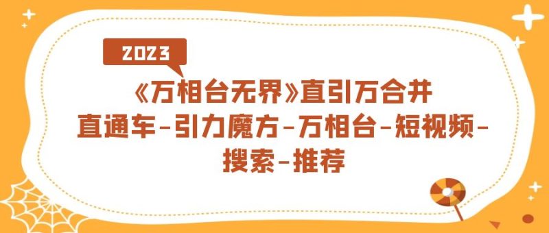 《万相台-无界》直引万合并,直通车-引力魔方-万相台-短视频-搜索-推荐-天行资源库