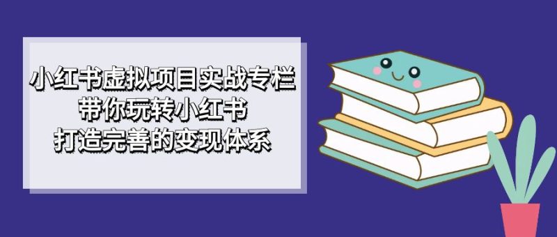 小红书虚拟项目实战专栏,带你玩转小红书,打造完善的变现体系-天行资源库