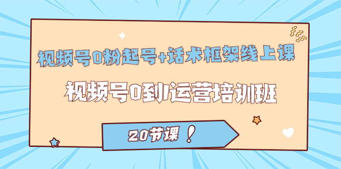 视频号·0粉起号+话术框架线上课:视频号0到1运营培训班(20节课)-天行资源库