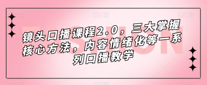 镜头-口播课程2.0，三大掌握核心方法，内容情绪化等一系列口播教学-天行资源库