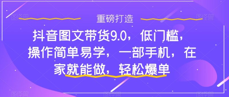 抖音图文带货9.0,低门槛,操作简单易学,一部手机,在家就能做,轻松爆单-天行资源库