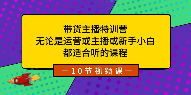 带货主播特训营:无论是运营或主播或新手小白,都适合听的课程-天行资源库