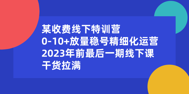 某收费线下特训营:0-10+放量稳号精细化运营,2023年前最后一期线下课-天行资源库
