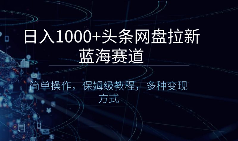 日入1000+头条网盘拉新蓝海赛道，简单操作，保姆级教程，多种变现方式-天行资源库