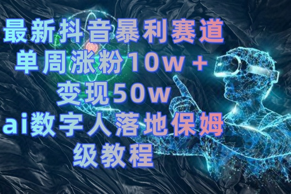 最新抖音暴利赛道,单周涨粉10w+变现50w的ai数字人落地保姆级教程-天行资源库