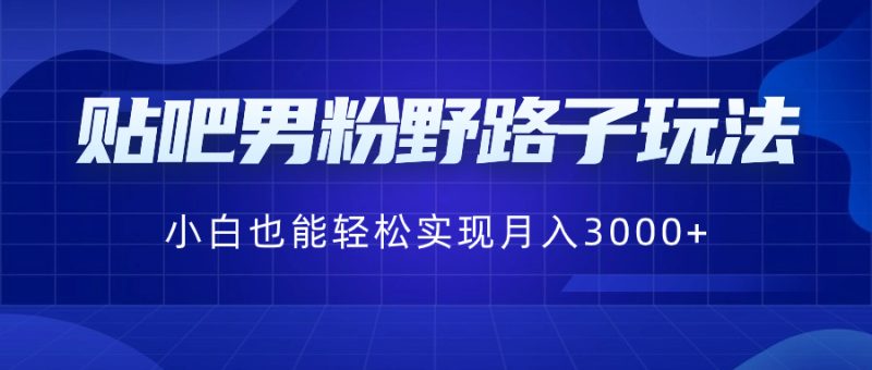 贴吧男粉野路子玩法,小白也能轻松实现月入3000+-天行资源库