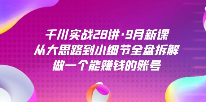 千川实战28讲·9月新课:从大思路到小细节全盘拆解,做一个能赚钱的账号-天行资源库