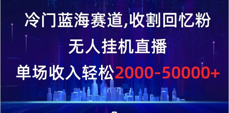 冷门蓝海赛道,收割回忆粉,无人挂机直播,单场收入轻松2000-5w+-天行资源库