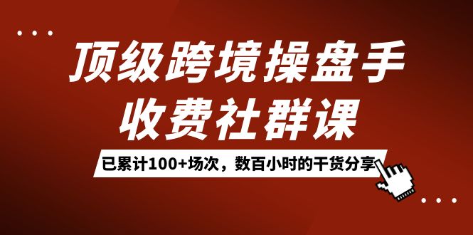顶级跨境操盘手收费社群课:已累计100+场次,数百小时的干货分享!-天行资源库