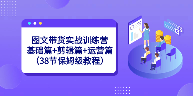 图文带货实战训练营:基础篇+剪辑篇+运营篇(38节保姆级教程)-天行资源库