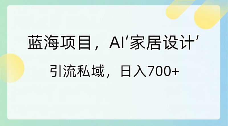 蓝海项目,AI‘家居设计’ 引流私域,日入700+-天行资源库