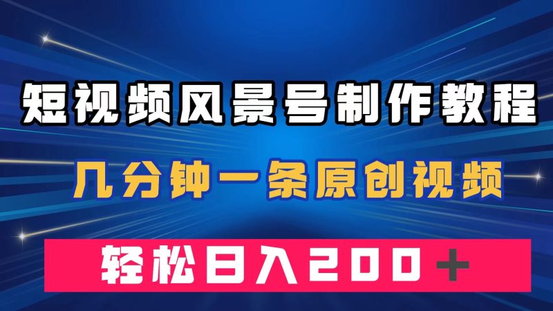 短视频风景号制作教程,几分钟一条原创视频,轻松日入200+-天行资源库