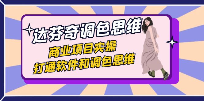 达芬奇-调色思维,商业项目实操,打通软件和调色思维(37节课)-天行资源库