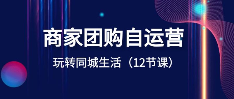 商家团购自运营-玩转同城生活(12节课)-天行资源库