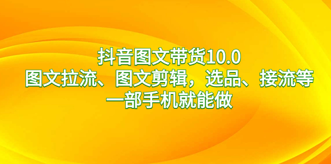 抖音图文带货10.0,图文拉流、图文剪辑,选品、接流等,一部手机就能做-天行资源库