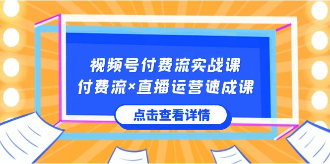 视频号付费流实战课,付费流×直播运营速成课,让你快速掌握视频号核心运..-天行资源库