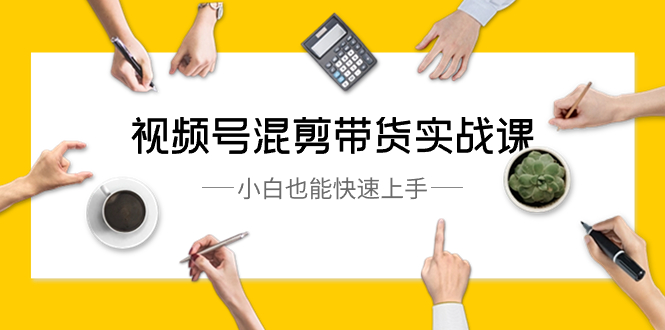 视频号-混剪带货实战课,小白也能快速上手(10节课)-天行资源库
