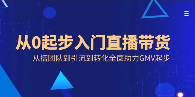 从0起步入门直播带货,从搭团队到引流到转化全面助力GMV起步-天行资源库