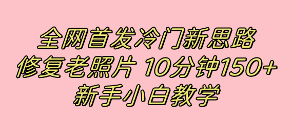 全网首发冷门新思路,修复老照片,10分钟收益150+,适合新手操作的项目-天行资源库