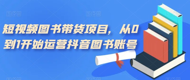 短视频图书带货项目,从0到1开始运营抖音图书账号(10节课)-天行资源库