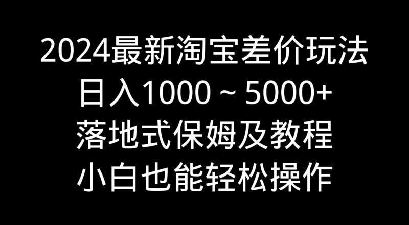 2024最新淘宝差价玩法,日入1000~5000+落地式保姆及教程 小白也能轻松操作-天行资源库